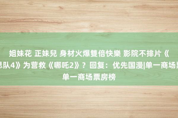 姐妹花 正妹兒 身材火爆雙倍快樂 影院不排片《好意思队4》为营救《哪吒2》？回复：优先国漫|单一商场票房榜
