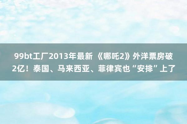 99bt工厂2013年最新 《哪吒2》外洋票房破2亿！泰国、马来西亚、菲律宾也“安排”上了