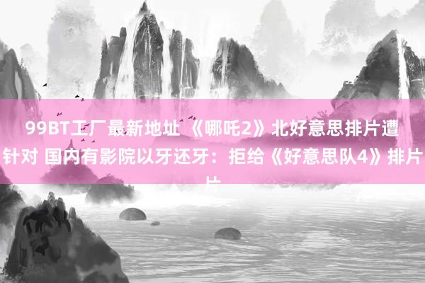 99BT工厂最新地址 《哪吒2》北好意思排片遭针对 国内有影院以牙还牙：拒给《好意思队4》排片
