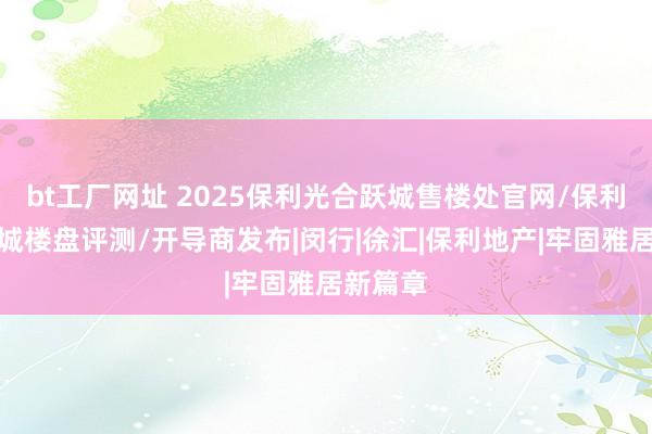 bt工厂网址 2025保利光合跃城售楼处官网/保利光合跃城楼盘评测/开导商发布|闵行|徐汇|保利地产|牢固雅居新篇章