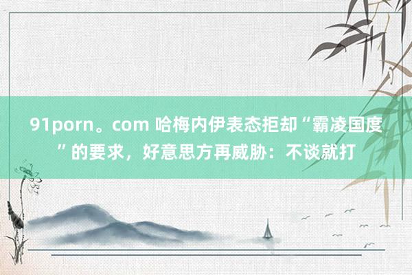 91porn。com 哈梅内伊表态拒却“霸凌国度”的要求，好意思方再威胁：不谈就打