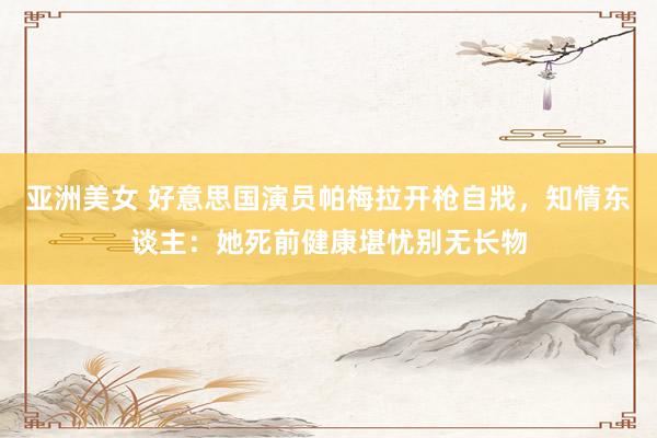 亚洲美女 好意思国演员帕梅拉开枪自戕，知情东谈主：她死前健康堪忧别无长物