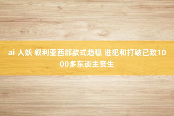 ai 人妖 叙利亚西部款式趋稳 进犯和打破已致1000多东谈主丧生