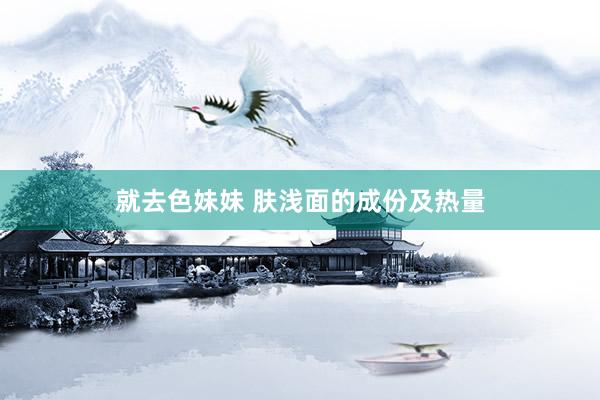 就去色妹妹 肤浅面的成份及热量