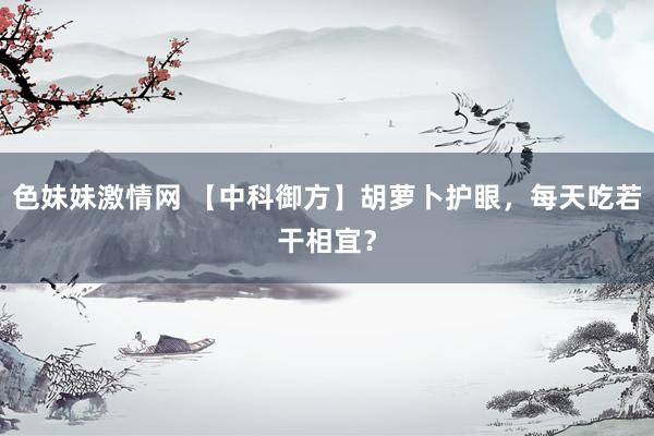 色妹妹激情网 【中科御方】胡萝卜护眼，每天吃若干相宜？