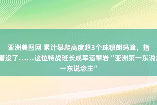 亚洲美图网 累计攀爬高度超3个珠穆朗玛峰，指纹齐磨没了……这位特战班长成军运攀岩“亚洲第一东说念主”