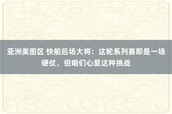 亚洲美图区 快船后场大将：这轮系列赛即是一场硬仗，但咱们心爱这种挑战