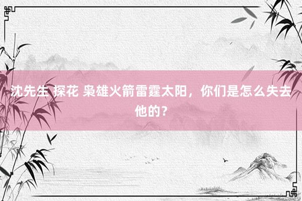 沈先生 探花 枭雄火箭雷霆太阳，你们是怎么失去他的？