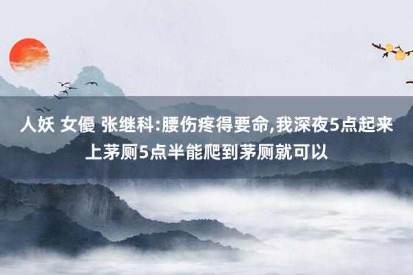 人妖 女優 张继科:腰伤疼得要命，我深夜5点起来上茅厕5点半能爬到茅厕就可以