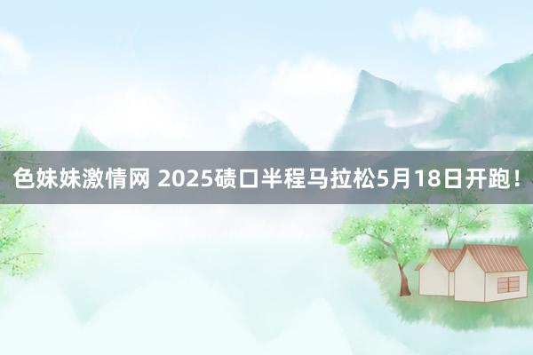 色妹妹激情网 2025碛口半程马拉松5月18日开跑！