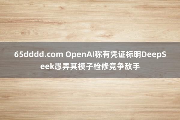 65dddd.com OpenAI称有凭证标明DeepSeek愚弄其模子检修竞争敌手