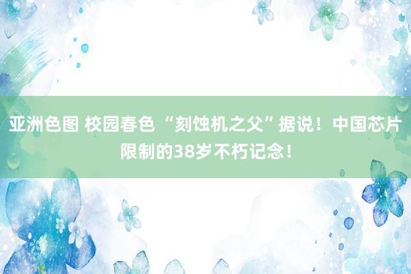 亚洲色图 校园春色 “刻蚀机之父”据说！中国芯片限制的38岁不朽记念！