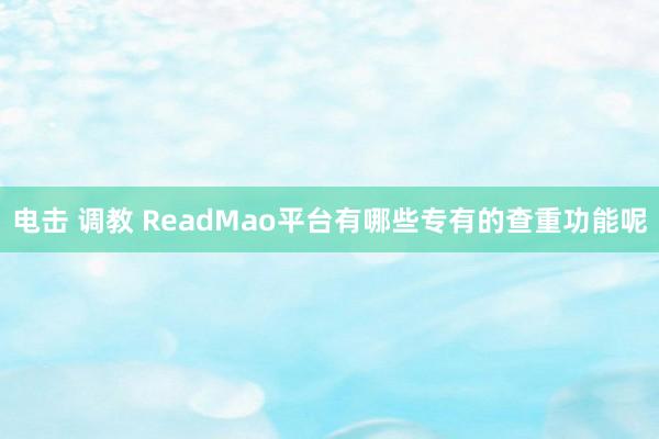 电击 调教 ReadMao平台有哪些专有的查重功能呢