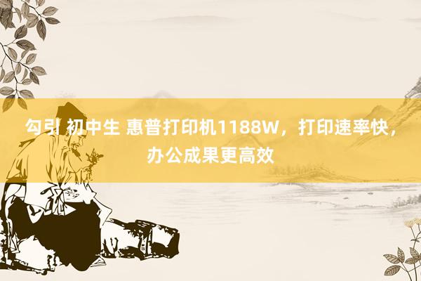 勾引 初中生 惠普打印机1188W，打印速率快，办公成果更高效