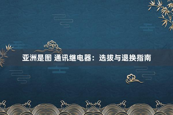 亚洲是图 通讯继电器：选拔与退换指南