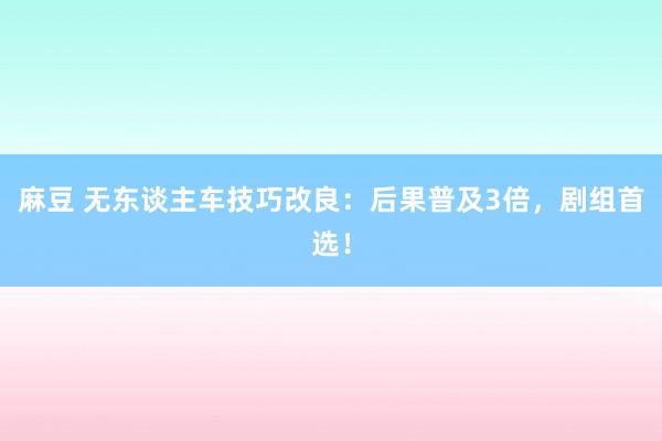 麻豆 无东谈主车技巧改良：后果普及3倍，剧组首选！