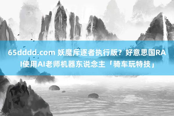 65dddd.com 妖魔斥逐者执行版？好意思国RAI使用AI老师机器东说念主「骑车玩特技」