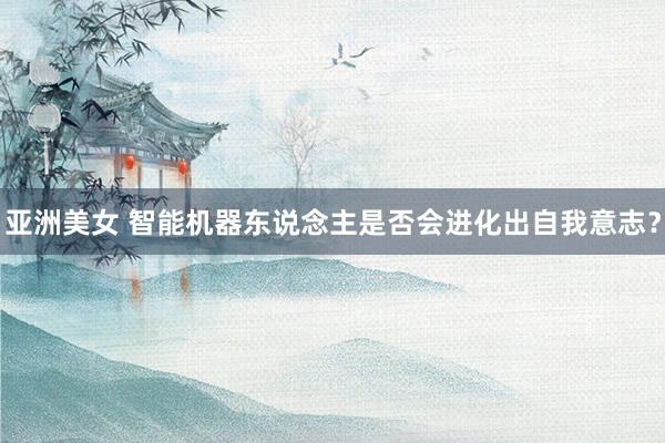 亚洲美女 智能机器东说念主是否会进化出自我意志？