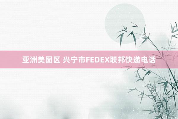 亚洲美图区 兴宁市FEDEX联邦快递电话