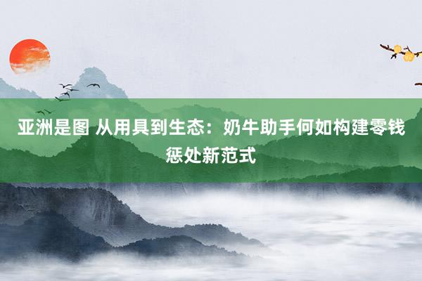 亚洲是图 从用具到生态：奶牛助手何如构建零钱惩处新范式
