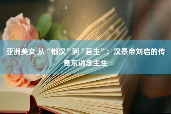 亚洲美女 从“懒汉”到“君主”：汉景帝刘启的传奇东说念主生