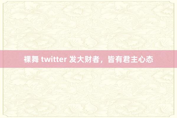 裸舞 twitter 发大财者，皆有君主心态