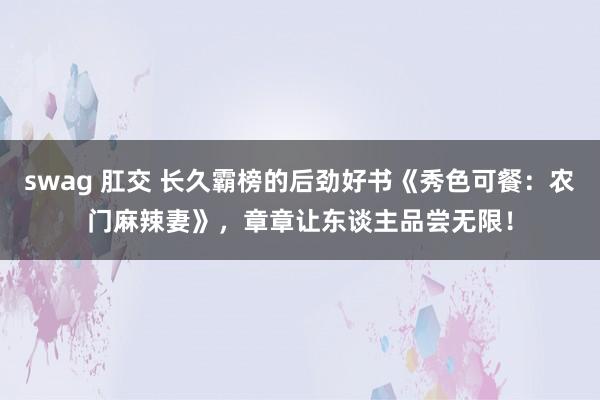 swag 肛交 长久霸榜的后劲好书《秀色可餐：农门麻辣妻》，章章让东谈主品尝无限！