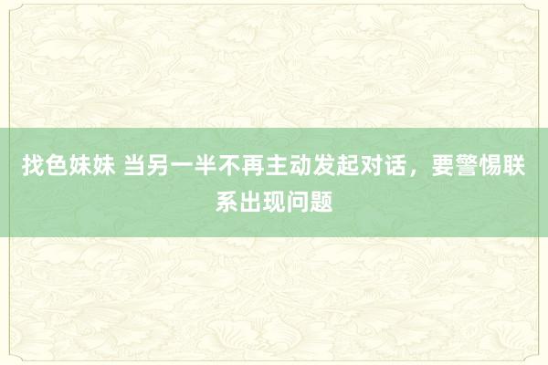 找色妹妹 当另一半不再主动发起对话，要警惕联系出现问题