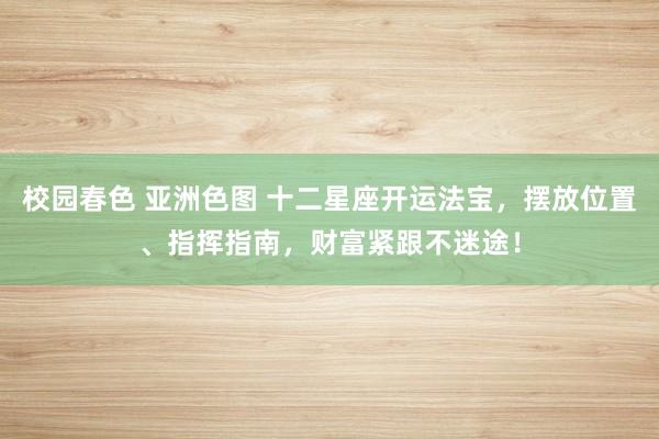 校园春色 亚洲色图 十二星座开运法宝，摆放位置、指挥指南，财富紧跟不迷途！