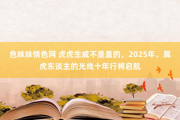 色妹妹情色网 虎虎生威不是盖的，2025年，属虎东谈主的光线十年行将启航