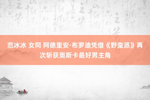 范冰冰 女同 阿德里安·布罗迪凭借《野蛮派》再次斩获奥斯卡最好男主角