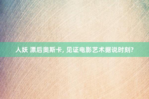 人妖 漂后奥斯卡， 见证电影艺术据说时刻?