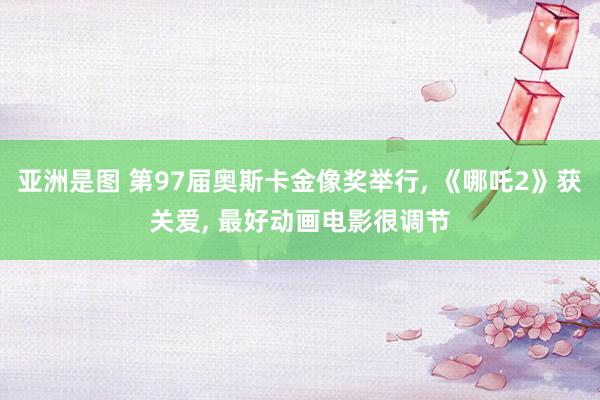 亚洲是图 第97届奥斯卡金像奖举行， 《哪吒2》获关爱， 最好动画电影很调节