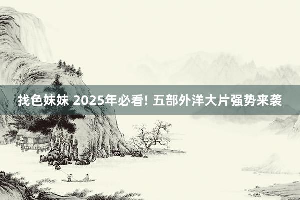 找色妹妹 2025年必看! 五部外洋大片强势来袭