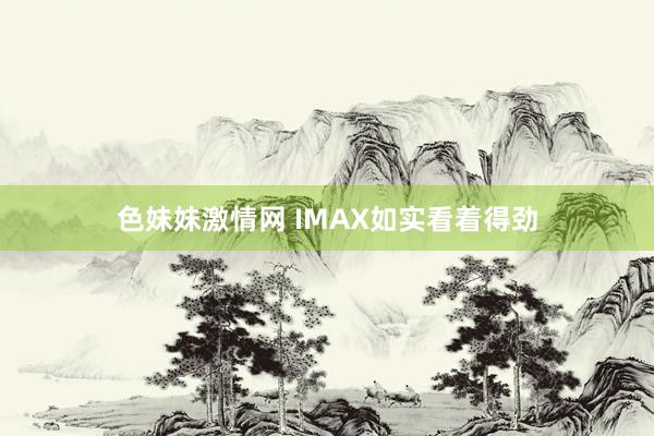 色妹妹激情网 IMAX如实看着得劲