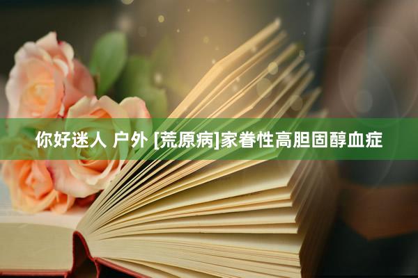 你好迷人 户外 [荒原病]家眷性高胆固醇血症