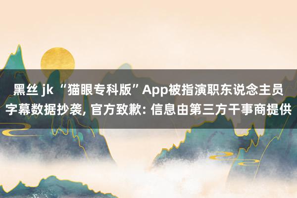 黑丝 jk “猫眼专科版”App被指演职东说念主员字幕数据抄袭， 官方致歉: 信息由第三方干事商提供