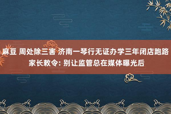 麻豆 周处除三害 济南一琴行无证办学三年闭店跑路 家长敕令: 别让监管总在媒体曝光后