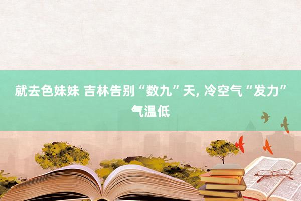 就去色妹妹 吉林告别“数九”天， 冷空气“发力”气温低