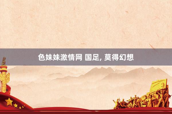 色妹妹激情网 国足， 莫得幻想