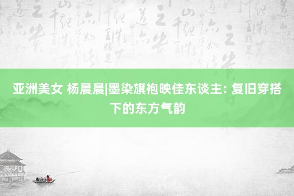 亚洲美女 杨晨晨|墨染旗袍映佳东谈主: 复旧穿搭下的东方气韵