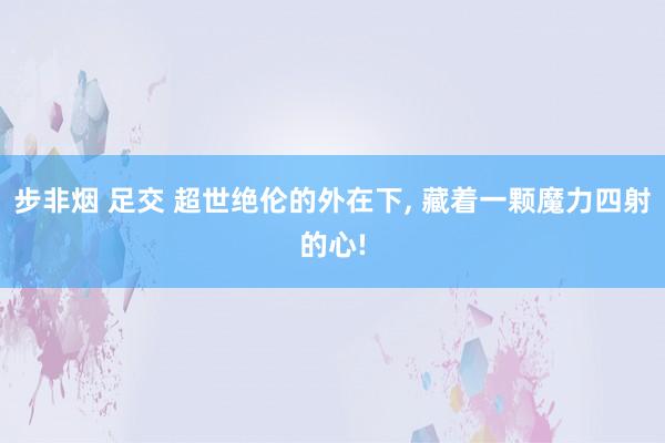 步非烟 足交 超世绝伦的外在下， 藏着一颗魔力四射的心!