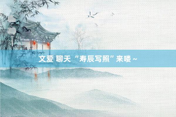 文爱 聊天 “寿辰写照”来喽～