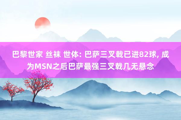 巴黎世家 丝袜 世体: 巴萨三叉戟已进82球， 成为MSN之后巴萨最强三叉戟几无悬念