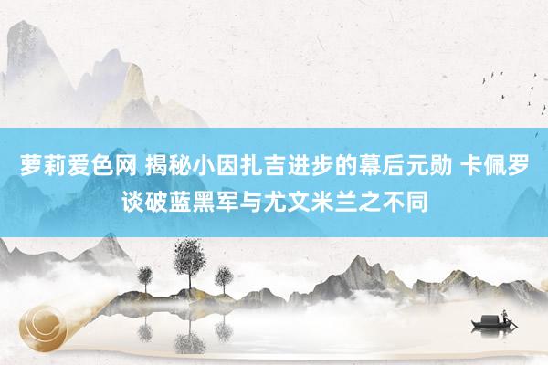 萝莉爱色网 揭秘小因扎吉进步的幕后元勋 卡佩罗谈破蓝黑军与尤文米兰之不同