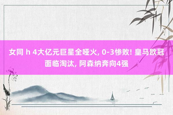 女同 h 4大亿元巨星全哑火， 0-3惨败! 皇马欧冠面临淘汰， 阿森纳奔向4强