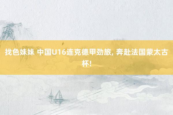 找色妹妹 中国U16连克德甲劲旅， 奔赴法国蒙太古杯!