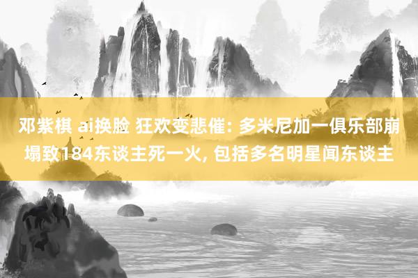 邓紫棋 ai换脸 狂欢变悲催: 多米尼加一俱乐部崩塌致184东谈主死一火， 包括多名明星闻东谈主