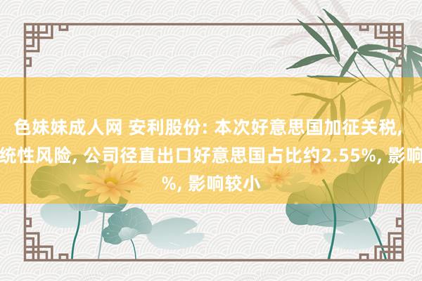 色妹妹成人网 安利股份: 本次好意思国加征关税， 是系统性风险， 公司径直出口好意思国占比约2.55%， 影响较小