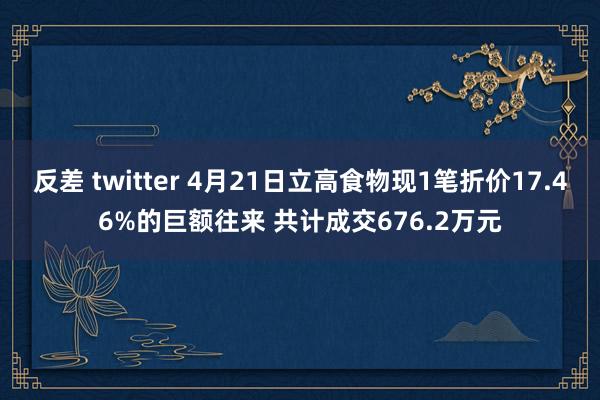 反差 twitter 4月21日立高食物现1笔折价17.46%的巨额往来 共计成交676.2万元